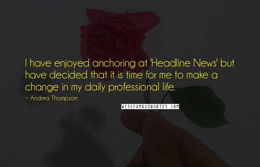 Andrea Thompson quotes: I have enjoyed anchoring at 'Headline News' but have decided that it is time for me to make a change in my daily professional life.