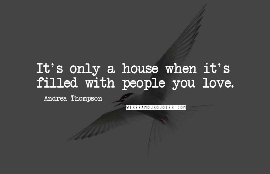 Andrea Thompson quotes: It's only a house when it's filled with people you love.