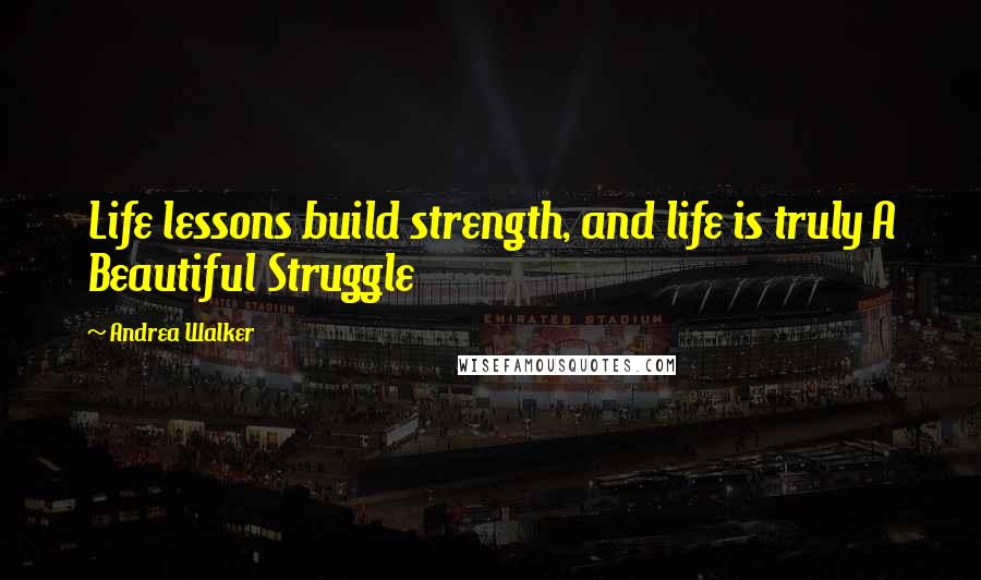 Andrea Walker quotes: Life lessons build strength, and life is truly A Beautiful Struggle