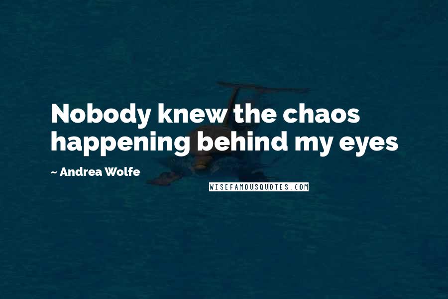 Andrea Wolfe quotes: Nobody knew the chaos happening behind my eyes