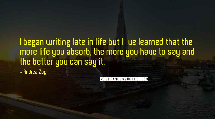 Andrea Zug quotes: I began writing late in life but I've learned that the more life you absorb, the more you have to say and the better you can say it.