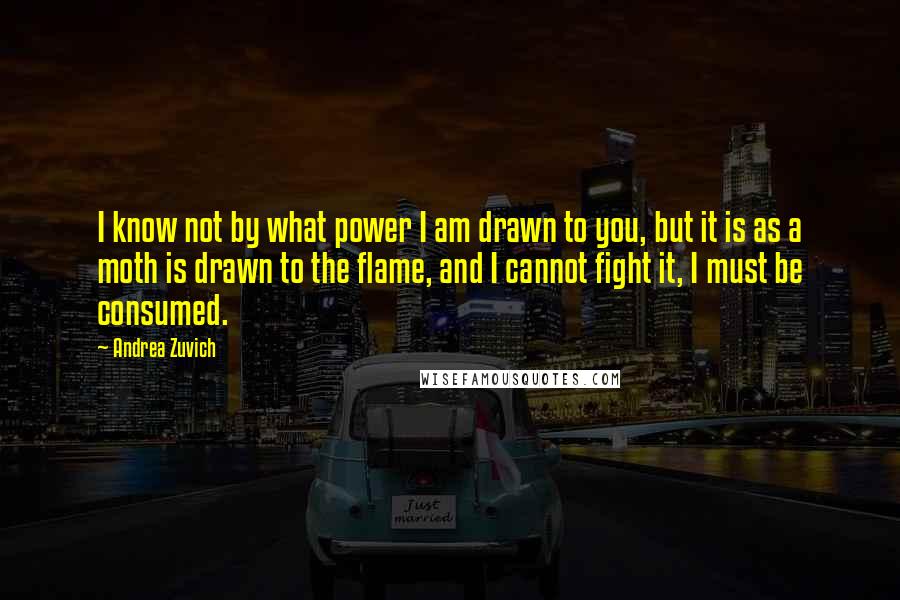 Andrea Zuvich quotes: I know not by what power I am drawn to you, but it is as a moth is drawn to the flame, and I cannot fight it, I must be