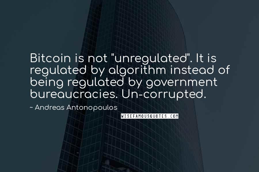 Andreas Antonopoulos quotes: Bitcoin is not "unregulated". It is regulated by algorithm instead of being regulated by government bureaucracies. Un-corrupted.