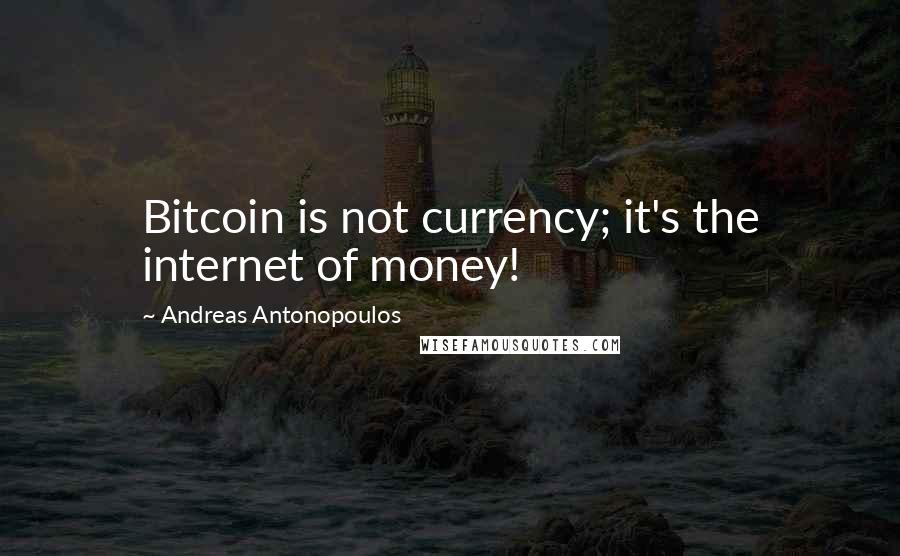 Andreas Antonopoulos quotes: Bitcoin is not currency; it's the internet of money!
