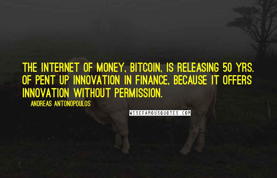 Andreas Antonopoulos quotes: The Internet of Money, bitcoin, is releasing 50 yrs. of pent up innovation in finance, because it offers innovation without permission. Andreas Antonopoulos quotes: The Internet of Money, bitcoin, is releasing 50 yrs. of pent up innovation in finance, because it offers innovation without permission.