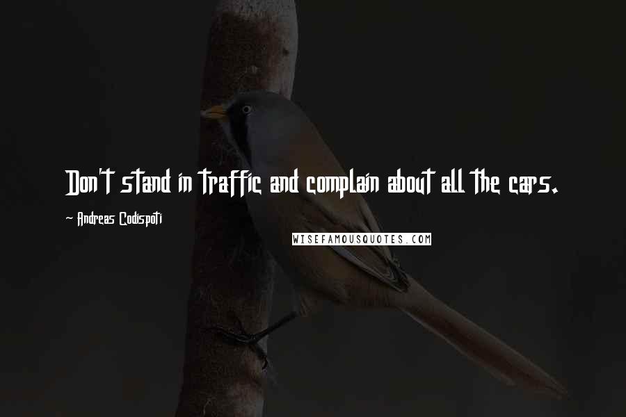 Andreas Codispoti quotes: Don't stand in traffic and complain about all the cars.