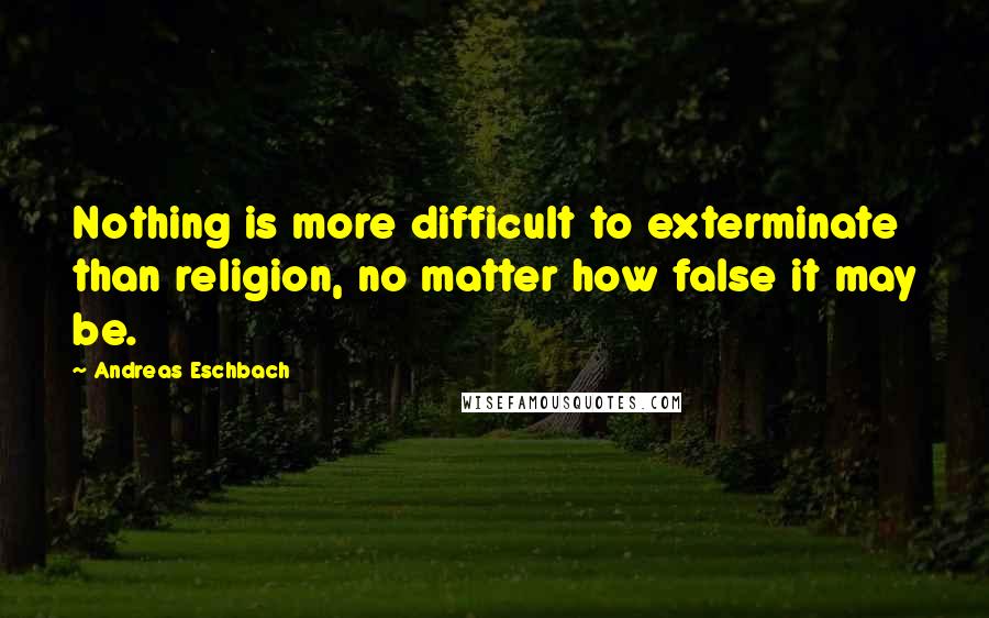 Andreas Eschbach quotes: Nothing is more difficult to exterminate than religion, no matter how false it may be.