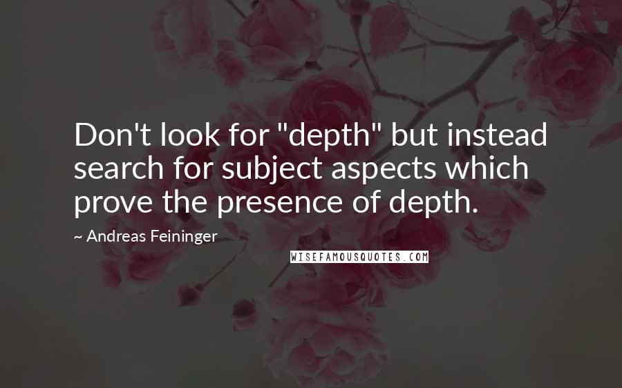 Andreas Feininger quotes: Don't look for "depth" but instead search for subject aspects which prove the presence of depth.