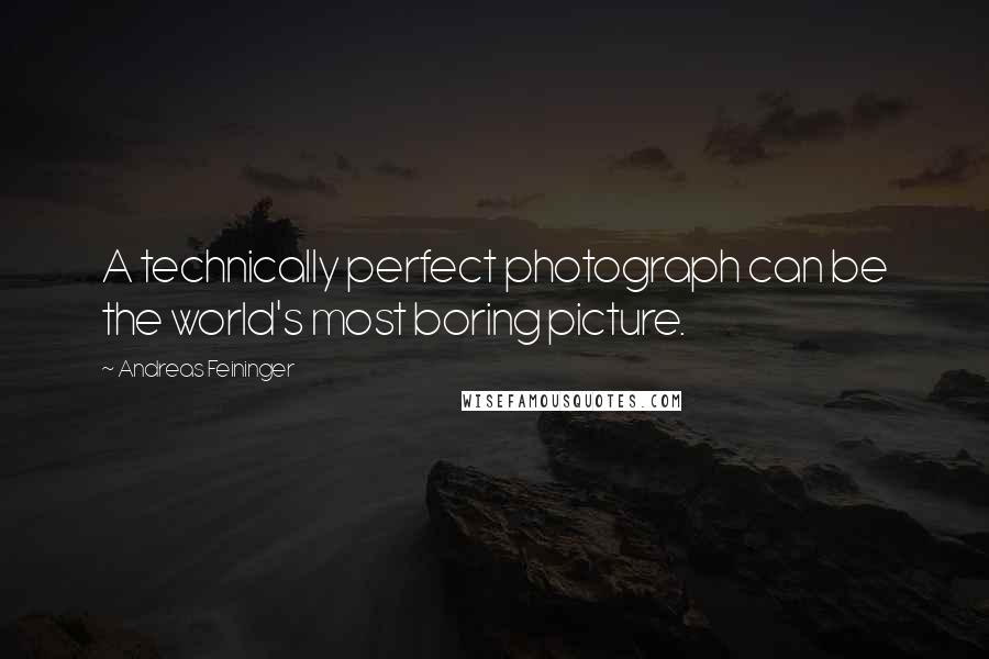 Andreas Feininger quotes: A technically perfect photograph can be the world's most boring picture.