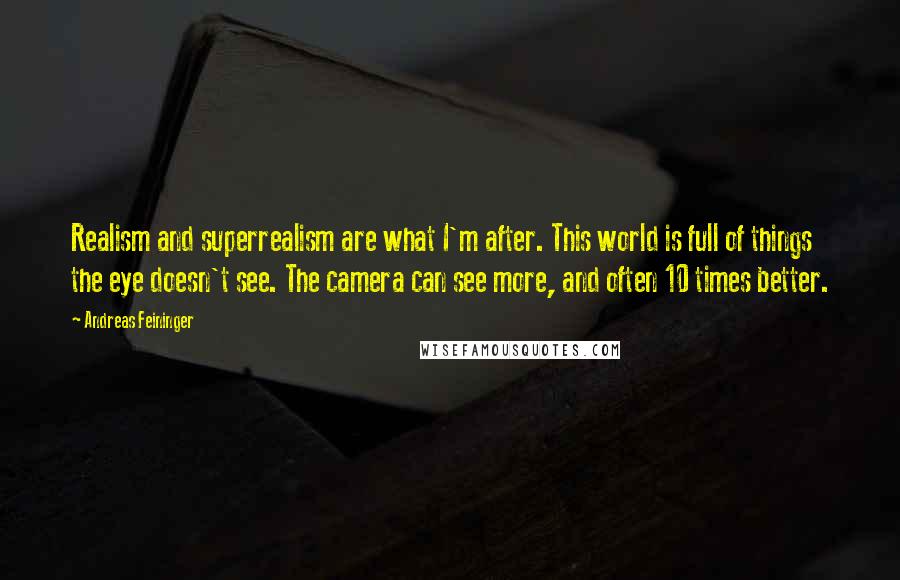 Andreas Feininger quotes: Realism and superrealism are what I'm after. This world is full of things the eye doesn't see. The camera can see more, and often 10 times better.