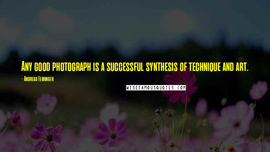 Andreas Feininger quotes: Any good photograph is a successful synthesis of technique and art.