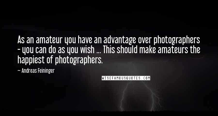 Andreas Feininger quotes: As an amateur you have an advantage over photographers - you can do as you wish ... This should make amateurs the happiest of photographers.