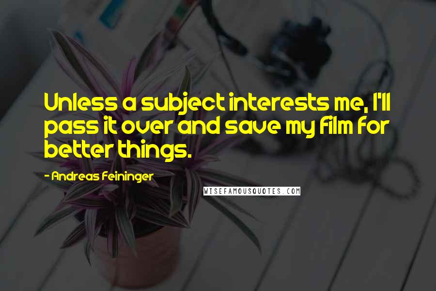 Andreas Feininger quotes: Unless a subject interests me, I'll pass it over and save my film for better things.