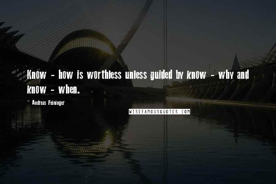 Andreas Feininger quotes: Know - how is worthless unless guided by know - why and know - when.