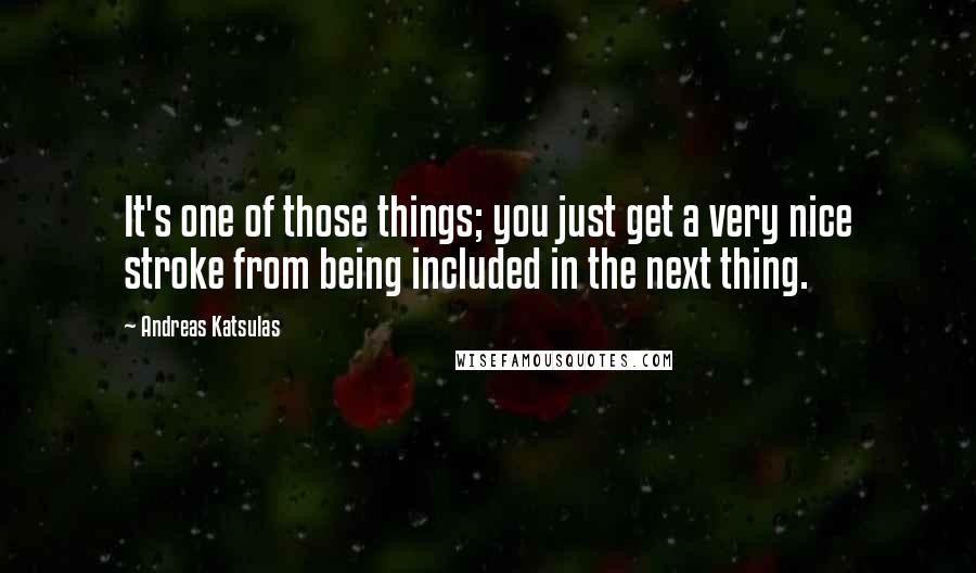 Andreas Katsulas quotes: It's one of those things; you just get a very nice stroke from being included in the next thing.