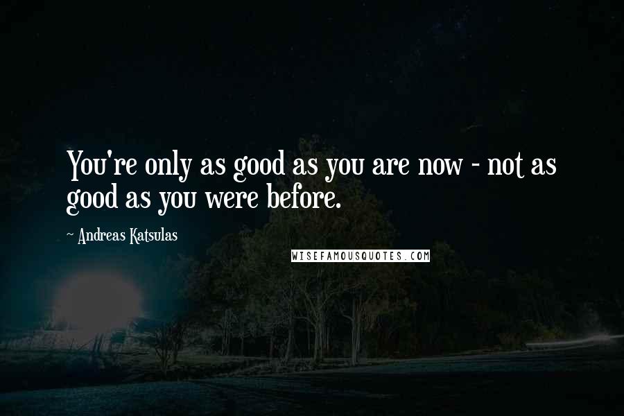 Andreas Katsulas quotes: You're only as good as you are now - not as good as you were before.