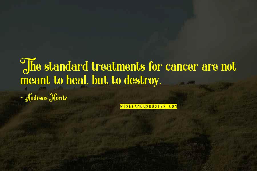 Andreas Moritz Quotes By Andreas Moritz: The standard treatments for cancer are not meant