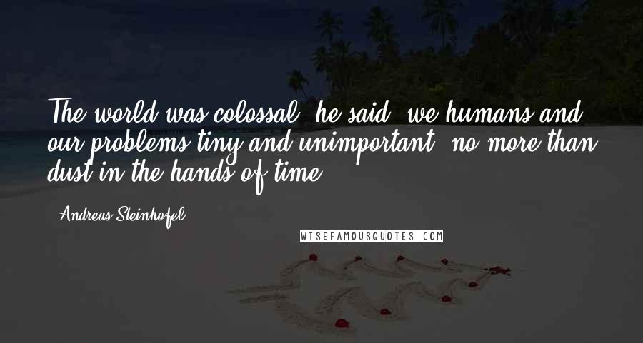 Andreas Steinhofel quotes: The world was colossal, he said, we humans and our problems tiny and unimportant, no more than dust in the hands of time, Andreas Steinhofel quotes: The world was colossal, he said, we humans and our problems tiny and unimportant, no more than dust in the hands of time,