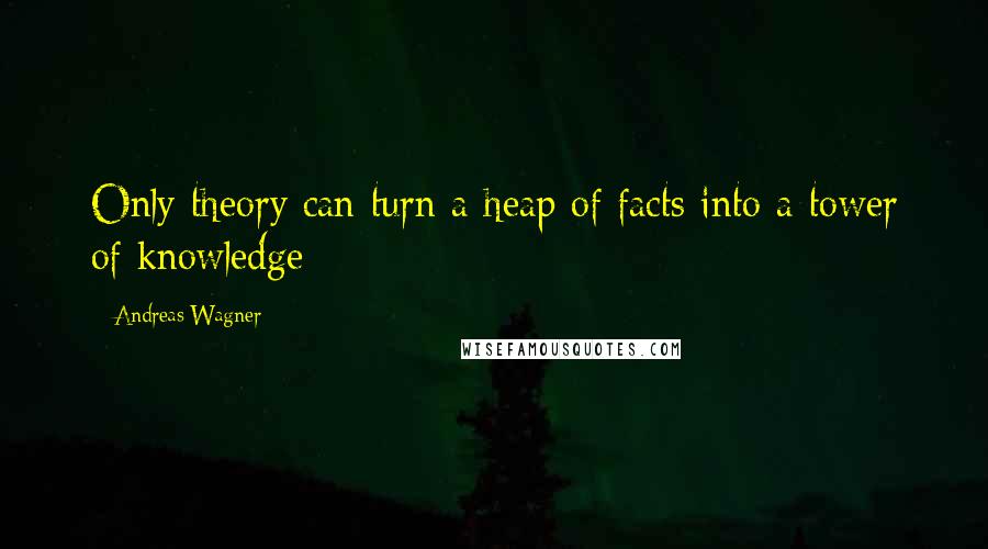 Andreas Wagner quotes: Only theory can turn a heap of facts into a tower of knowledge