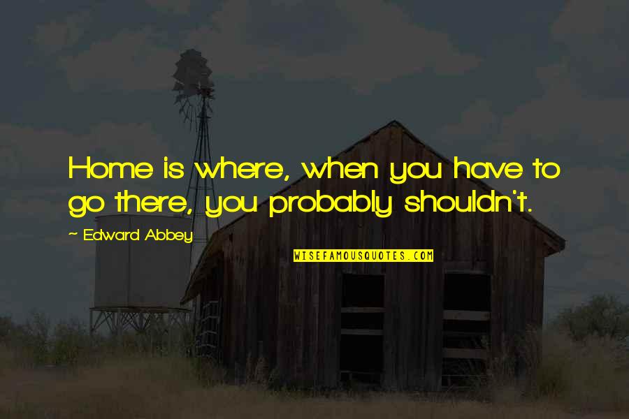 Andreasson Mortuary Quotes By Edward Abbey: Home is where, when you have to go