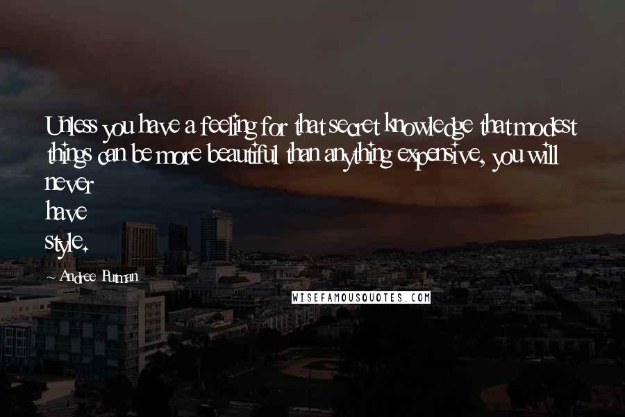 Andree Putman quotes: Unless you have a feeling for that secret knowledge that modest things can be more beautiful than anything expensive, you will never have style. Andree Putman quotes: Unless you have a feeling for that secret knowledge that modest things can be more beautiful than anything expensive, you will never have style.