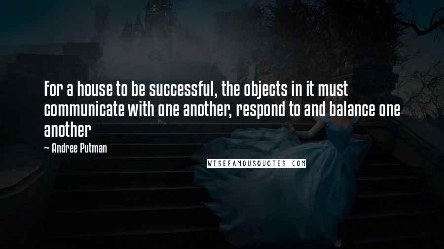 Andree Putman quotes: For a house to be successful, the objects in it must communicate with one another, respond to and balance one another Andree Putman quotes: For a house to be successful, the objects in it must communicate with one another, respond to and balance one another