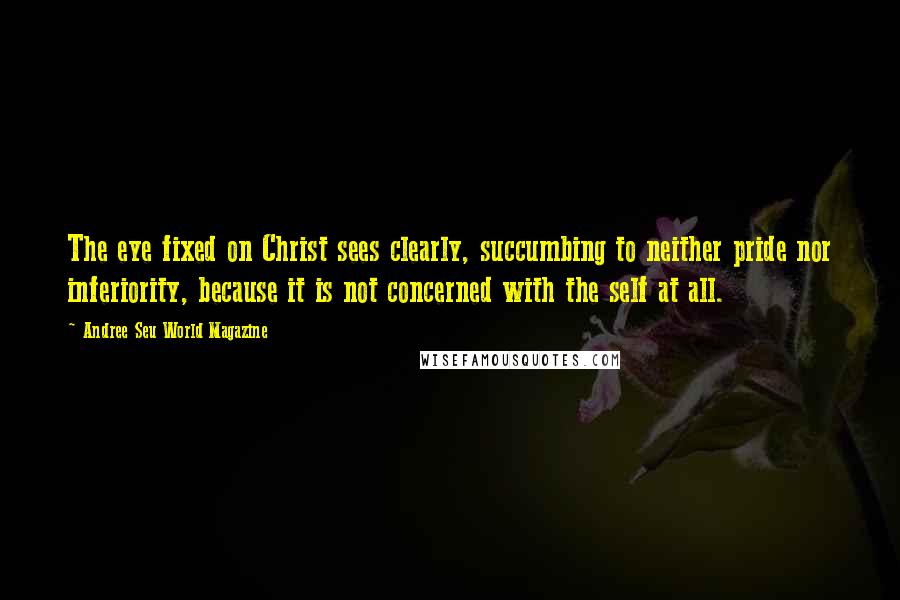 Andree Seu World Magazine quotes: The eye fixed on Christ sees clearly, succumbing to neither pride nor inferiority, because it is not concerned with the self at all.