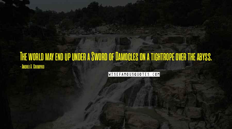 Andrei A. Gromyko quotes: The world may end up under a Sword of Damocles on a tightrope over the abyss.