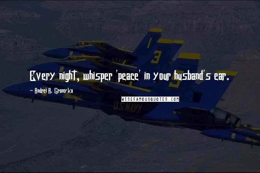 Andrei A. Gromyko quotes: Every night, whisper 'peace' in your husband's ear.