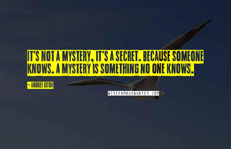 Andrei Bitov quotes: It's not a mystery, it's a secret. Because someone knows. A mystery is something no one knows.