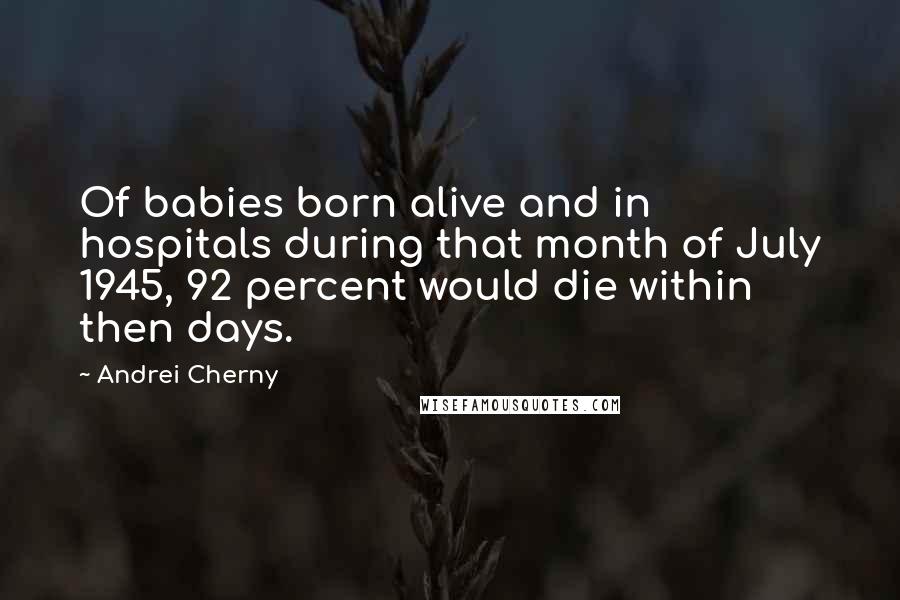 Andrei Cherny quotes: Of babies born alive and in hospitals during that month of July 1945, 92 percent would die within then days.