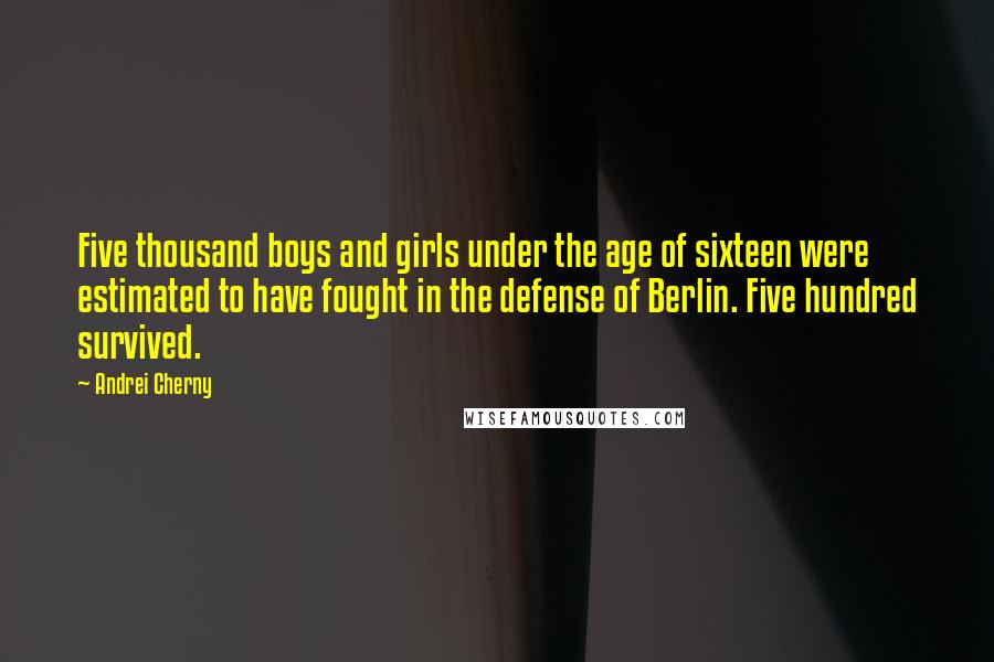 Andrei Cherny quotes: Five thousand boys and girls under the age of sixteen were estimated to have fought in the defense of Berlin. Five hundred survived.