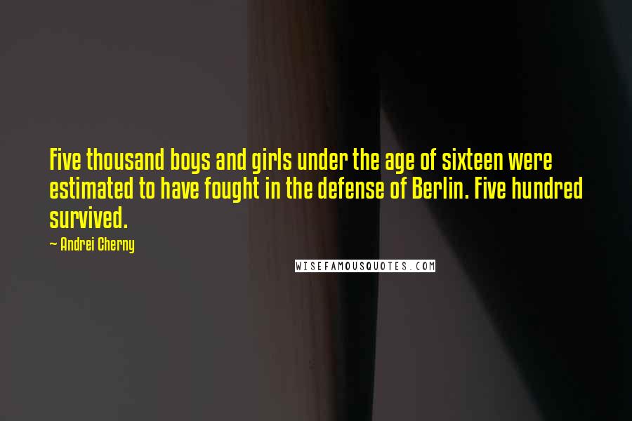 Andrei Cherny quotes: Five thousand boys and girls under the age of sixteen were estimated to have fought in the defense of Berlin. Five hundred survived. Andrei Cherny quotes: Five thousand boys and girls under the age of sixteen were estimated to have fought in the defense of Berlin. Five hundred survived.