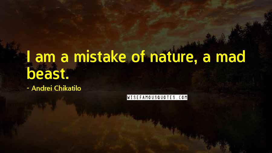 Andrei Chikatilo quotes: I am a mistake of nature, a mad beast.