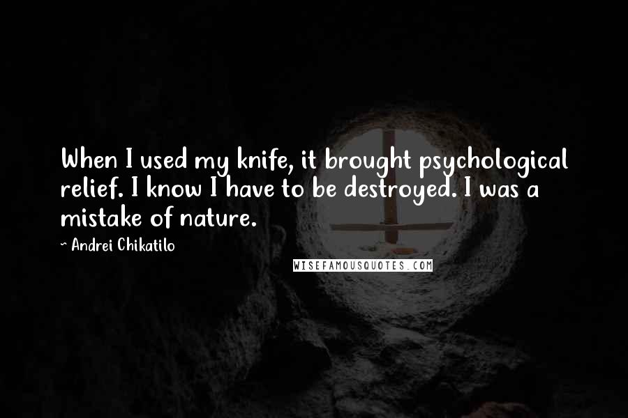 Andrei Chikatilo quotes: When I used my knife, it brought psychological relief. I know I have to be destroyed. I was a mistake of nature.