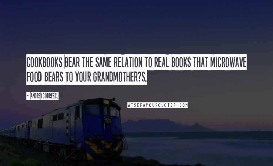 Andrei Codrescu quotes: Cookbooks bear the same relation to real books that microwave food bears to your grandmother?s.