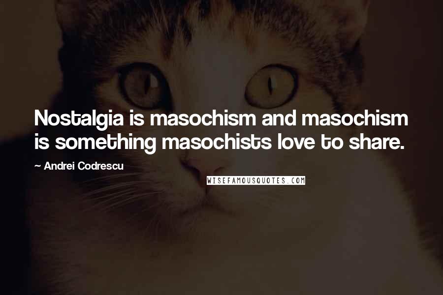 Andrei Codrescu quotes: Nostalgia is masochism and masochism is something masochists love to share.
