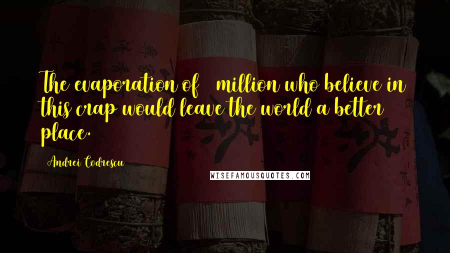 Andrei Codrescu quotes: The evaporation of 4 million who believe in this crap would leave the world a better place.