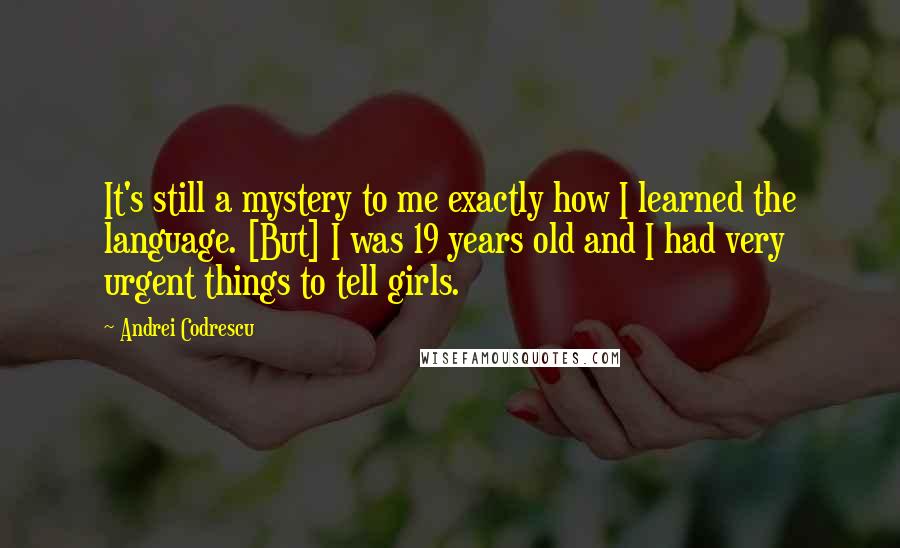 Andrei Codrescu quotes: It's still a mystery to me exactly how I learned the language. [But] I was 19 years old and I had very urgent things to tell girls.