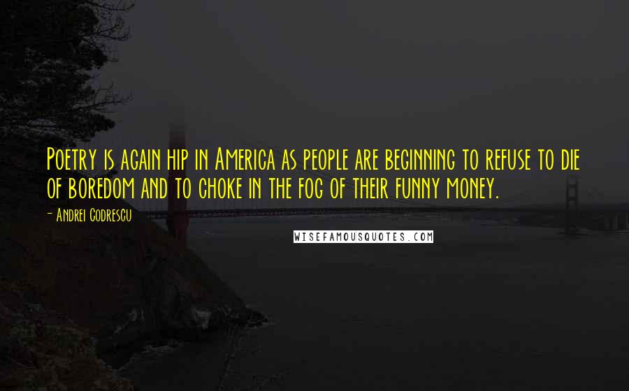 Andrei Codrescu quotes: Poetry is again hip in America as people are beginning to refuse to die of boredom and to choke in the fog of their funny money.