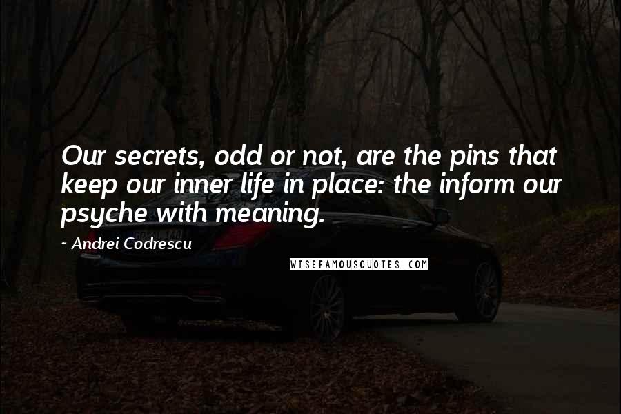 Andrei Codrescu quotes: Our secrets, odd or not, are the pins that keep our inner life in place: the inform our psyche with meaning.