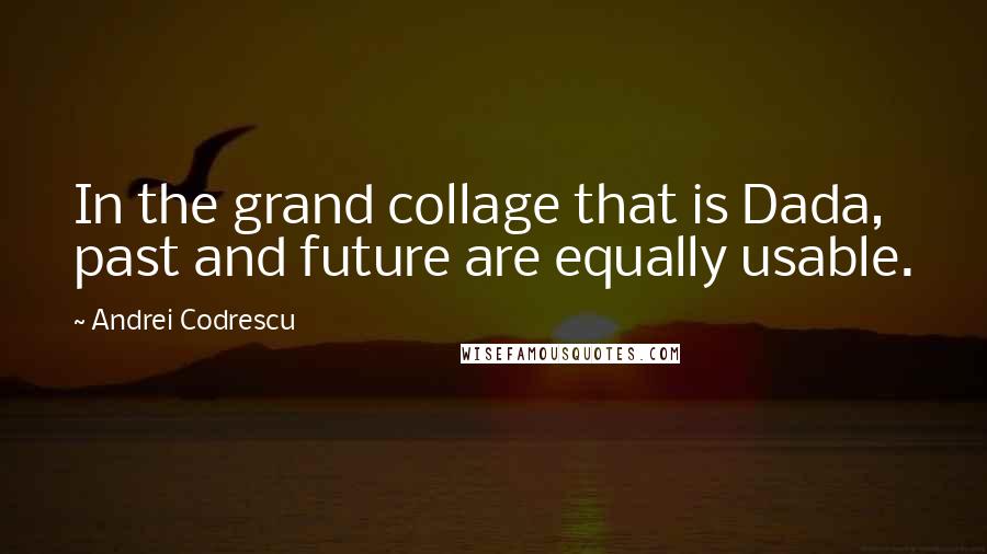 Andrei Codrescu quotes: In the grand collage that is Dada, past and future are equally usable.