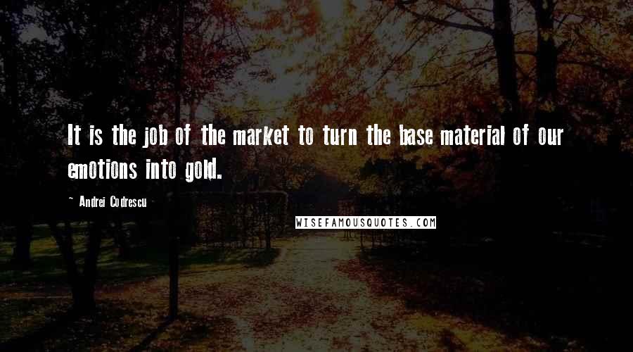 Andrei Codrescu quotes: It is the job of the market to turn the base material of our emotions into gold.