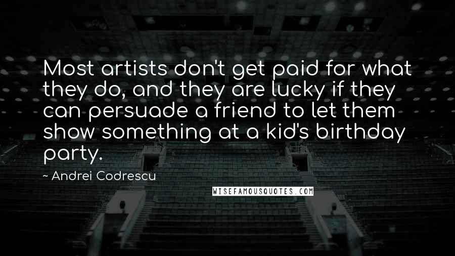 Andrei Codrescu quotes: Most artists don't get paid for what they do, and they are lucky if they can persuade a friend to let them show something at a kid's birthday party.