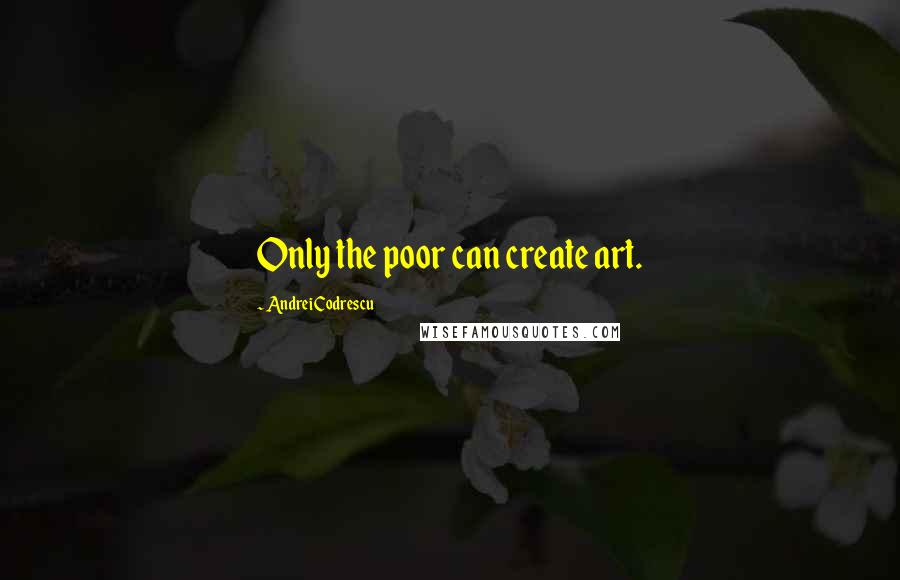 Andrei Codrescu quotes: Only the poor can create art.