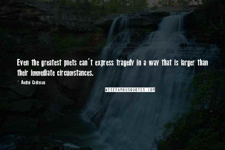 Andrei Codrescu quotes: Even the greatest poets can't express tragedy in a way that is larger than their immediate circumstances. Andrei Codrescu quotes: Even the greatest poets can't express tragedy in a way that is larger than their immediate circumstances.