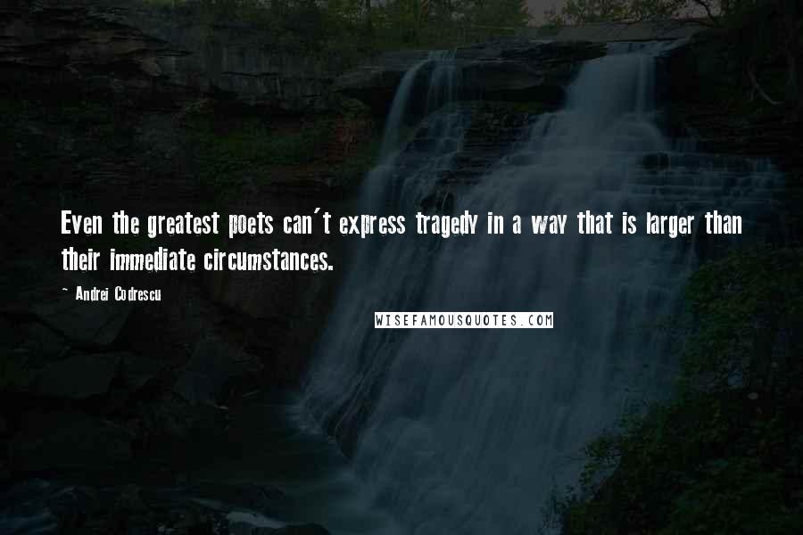 Andrei Codrescu quotes: Even the greatest poets can't express tragedy in a way that is larger than their immediate circumstances.