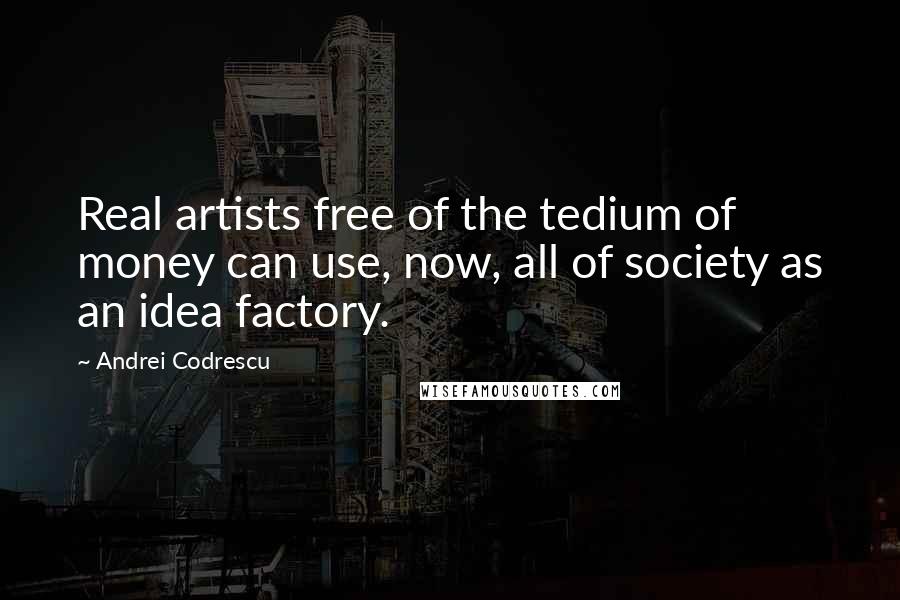 Andrei Codrescu quotes: Real artists free of the tedium of money can use, now, all of society as an idea factory.