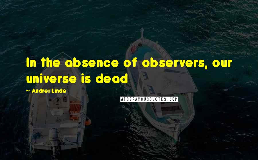 Andrei Linde quotes: In the absence of observers, our universe is dead