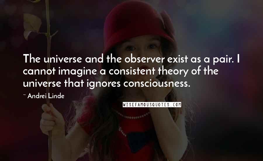 Andrei Linde quotes: The universe and the observer exist as a pair. I cannot imagine a consistent theory of the universe that ignores consciousness.